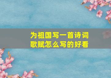 为祖国写一首诗词歌赋怎么写的好看