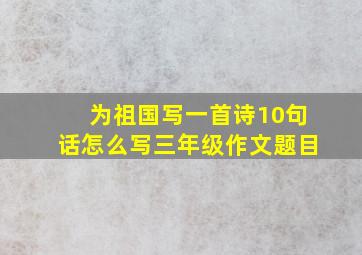 为祖国写一首诗10句话怎么写三年级作文题目