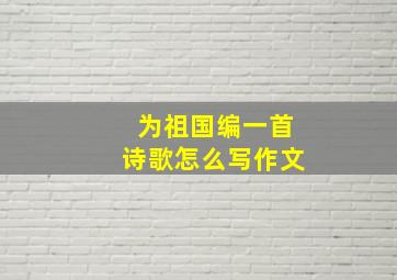 为祖国编一首诗歌怎么写作文