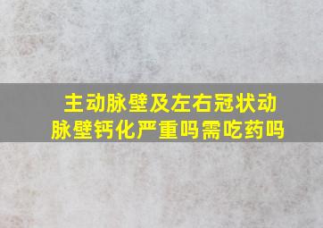 主动脉壁及左右冠状动脉壁钙化严重吗需吃药吗