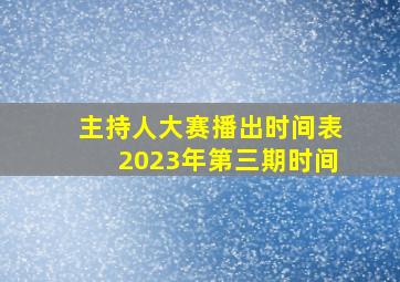 主持人大赛播出时间表2023年第三期时间