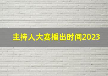 主持人大赛播出时间2023