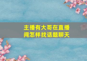 主播有大哥在直播间怎样找话题聊天