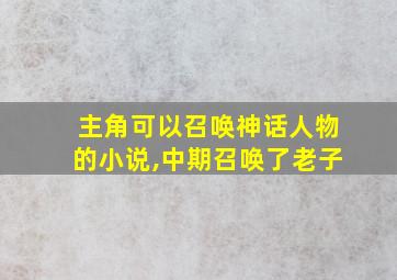 主角可以召唤神话人物的小说,中期召唤了老子