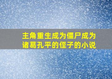 主角重生成为僵尸成为诸葛孔平的侄子的小说