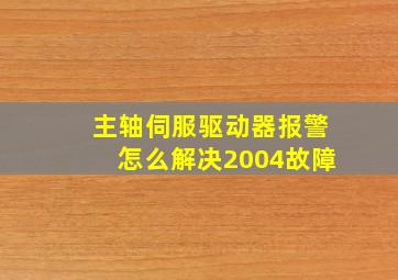 主轴伺服驱动器报警怎么解决2004故障