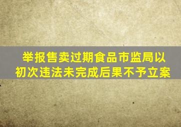 举报售卖过期食品市监局以初次违法未完成后果不予立案