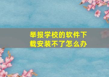 举报学校的软件下载安装不了怎么办