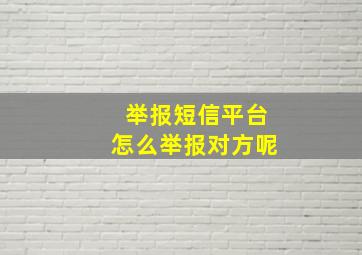 举报短信平台怎么举报对方呢