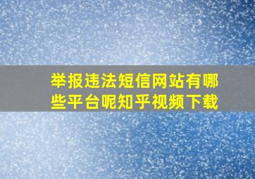 举报违法短信网站有哪些平台呢知乎视频下载