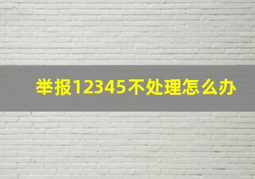 举报12345不处理怎么办