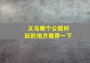 义乌哪个公园好玩的地方推荐一下