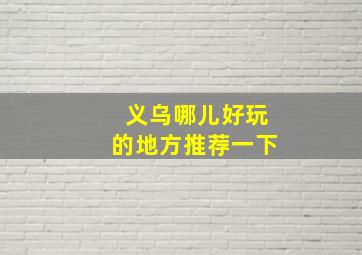 义乌哪儿好玩的地方推荐一下