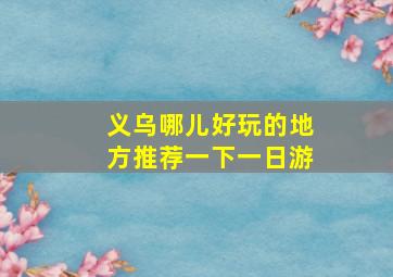 义乌哪儿好玩的地方推荐一下一日游