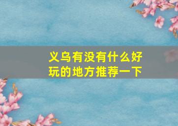 义乌有没有什么好玩的地方推荐一下