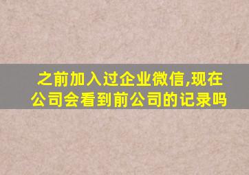 之前加入过企业微信,现在公司会看到前公司的记录吗