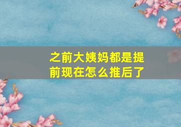 之前大姨妈都是提前现在怎么推后了