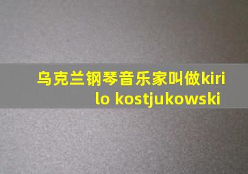 乌克兰钢琴音乐家叫做kirilo kostjukowski