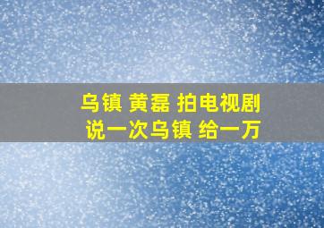 乌镇 黄磊 拍电视剧 说一次乌镇 给一万