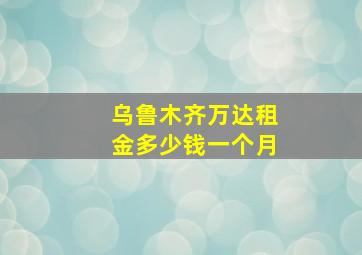 乌鲁木齐万达租金多少钱一个月