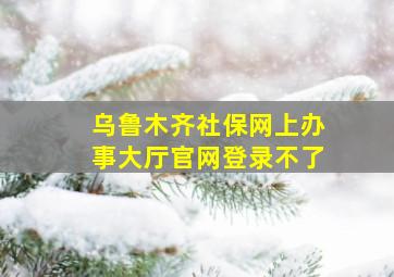 乌鲁木齐社保网上办事大厅官网登录不了