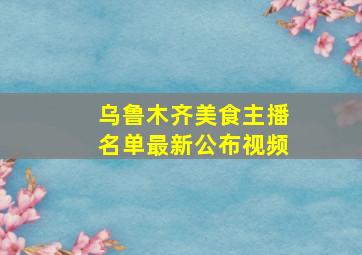 乌鲁木齐美食主播名单最新公布视频