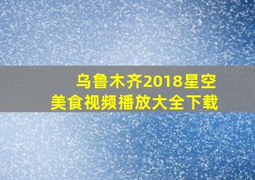 乌鲁木齐2018星空美食视频播放大全下载