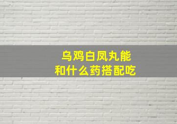 乌鸡白凤丸能和什么药搭配吃