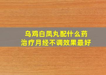 乌鸡白凤丸配什么药治疗月经不调效果最好