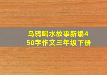 乌鸦喝水故事新编450字作文三年级下册