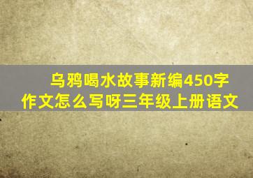 乌鸦喝水故事新编450字作文怎么写呀三年级上册语文