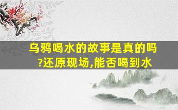 乌鸦喝水的故事是真的吗?还原现场,能否喝到水