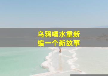 乌鸦喝水重新编一个新故事