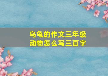 乌龟的作文三年级动物怎么写三百字