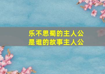 乐不思蜀的主人公是谁的故事主人公