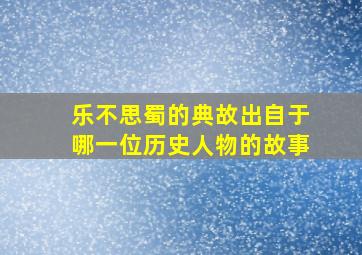 乐不思蜀的典故出自于哪一位历史人物的故事