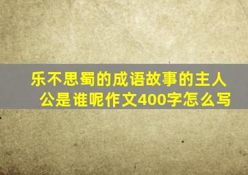 乐不思蜀的成语故事的主人公是谁呢作文400字怎么写