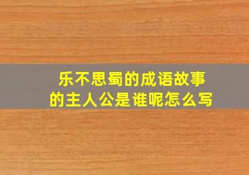 乐不思蜀的成语故事的主人公是谁呢怎么写