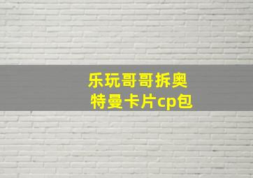 乐玩哥哥拆奥特曼卡片cp包