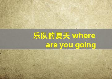 乐队的夏天 where are you going