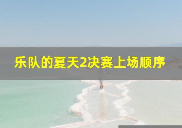 乐队的夏天2决赛上场顺序