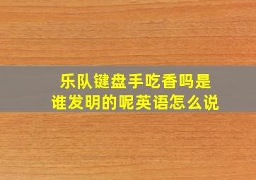 乐队键盘手吃香吗是谁发明的呢英语怎么说