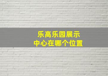 乐高乐园展示中心在哪个位置