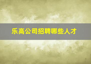 乐高公司招聘哪些人才