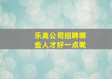 乐高公司招聘哪些人才好一点呢