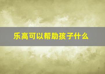 乐高可以帮助孩子什么