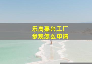 乐高嘉兴工厂参观怎么申请