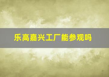 乐高嘉兴工厂能参观吗