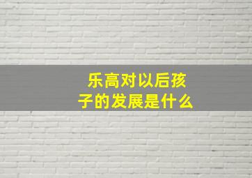 乐高对以后孩子的发展是什么