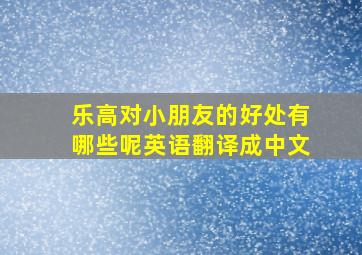 乐高对小朋友的好处有哪些呢英语翻译成中文